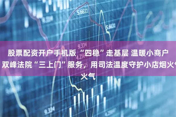 股票配资开户手机版 “四稳”走基层 温暖小商户｜双峰法院“三上门”服务，用司法温度守护小店烟火气
