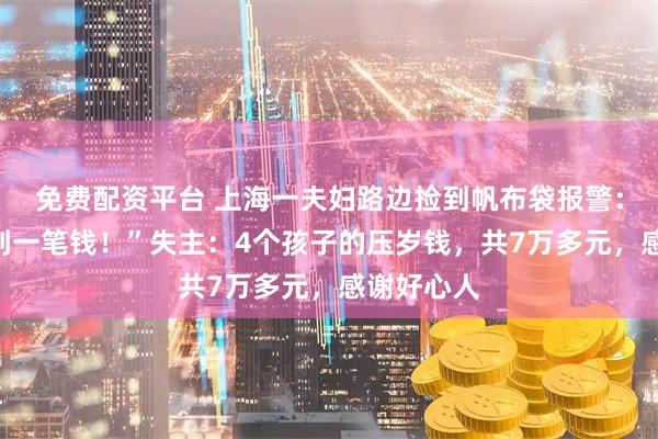 免费配资平台 上海一夫妇路边捡到帆布袋报警：“我们捡到一笔钱！”失主：4个孩子的压岁钱，共7万多元，感谢好心人