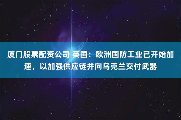 厦门股票配资公司 英国：欧洲国防工业已开始加速，以加强供应链并向乌克兰交付武器