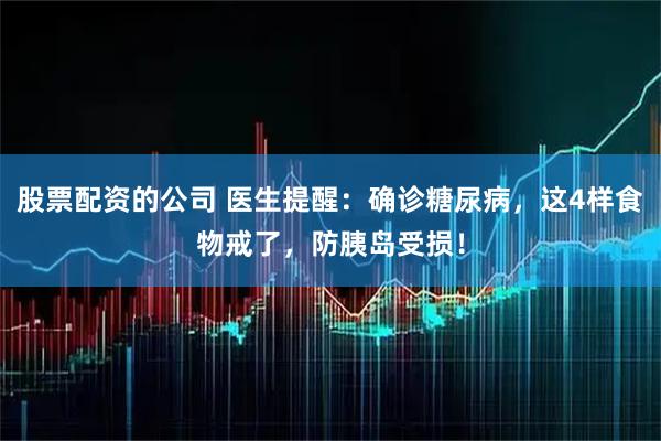 股票配资的公司 医生提醒:确诊糖尿病,这4样食物戒了,防胰岛受损!