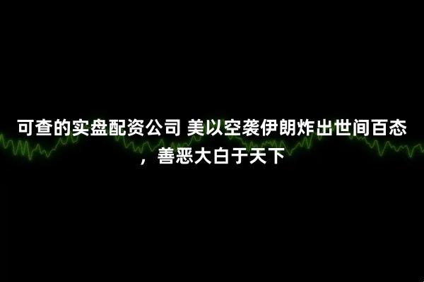 可查的实盘配资公司 美以空袭伊朗炸出世间百态,善恶大白于天下