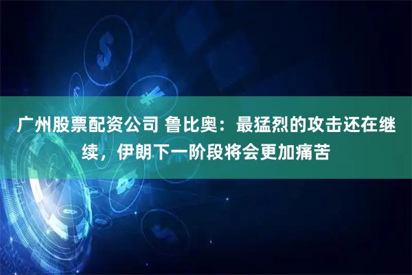 广州股票配资公司 鲁比奥:最猛烈的攻击还在继续,伊朗下一阶段将会更加痛苦