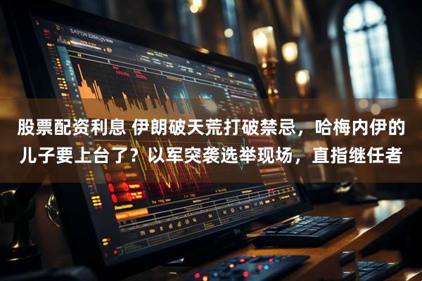 股票配资利息 伊朗破天荒打破禁忌，哈梅内伊的儿子要上台了？以军突袭选举现场，直指继任者