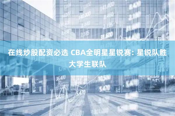 在线炒股配资必选 CBA全明星星锐赛: 星锐队胜大学生联队