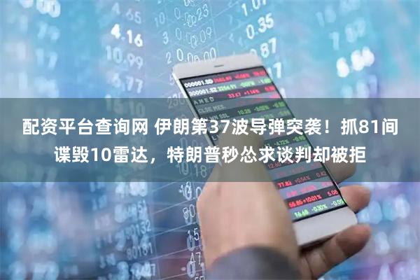 配资平台查询网 伊朗第37波导弹突袭!抓81间谍毁10雷达,特朗普秒怂求谈判却被拒