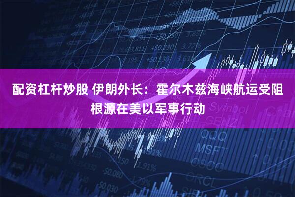 配资杠杆炒股 伊朗外长：霍尔木兹海峡航运受阻根源在美以军事行动