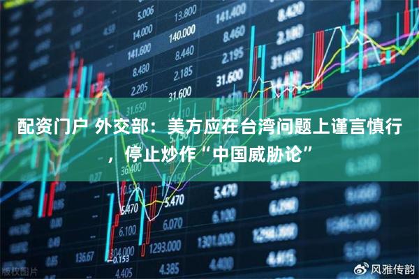 配资门户 外交部:美方应在台湾问题上谨言慎行,停止炒作“中国威胁论”