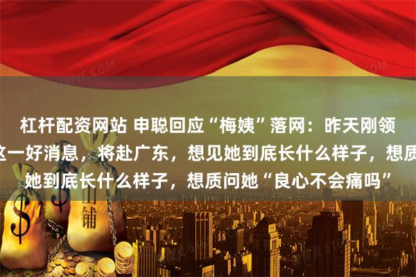 杠杆配资网站 申聪回应“梅姨”落网:昨天刚领结婚证,今天就得知这一好消息,将赴广东,想见她到底长什么样子,想质问她“良心不会痛吗”