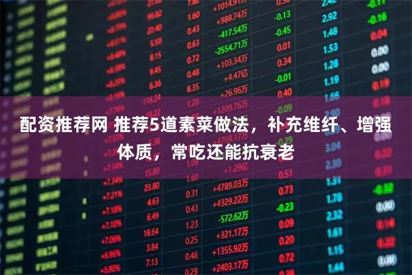 配资推荐网 推荐5道素菜做法，补充维纤、增强体质，常吃还能抗衰老