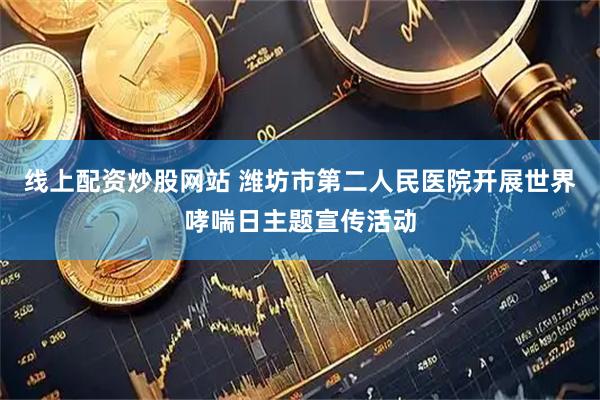 线上配资炒股网站 潍坊市第二人民医院开展世界哮喘日主题宣传活动