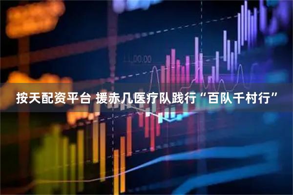 按天配资平台 援赤几医疗队践行“百队千村行”