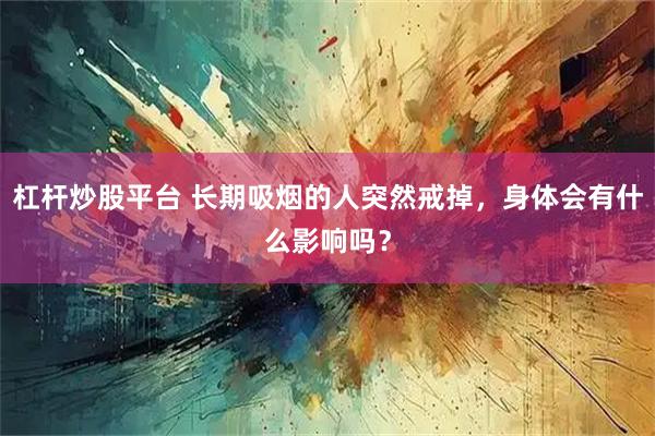 杠杆炒股平台 长期吸烟的人突然戒掉，身体会有什么影响吗？