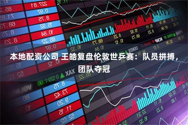 本地配资公司 王皓复盘伦敦世乒赛：队员拼搏，团队夺冠