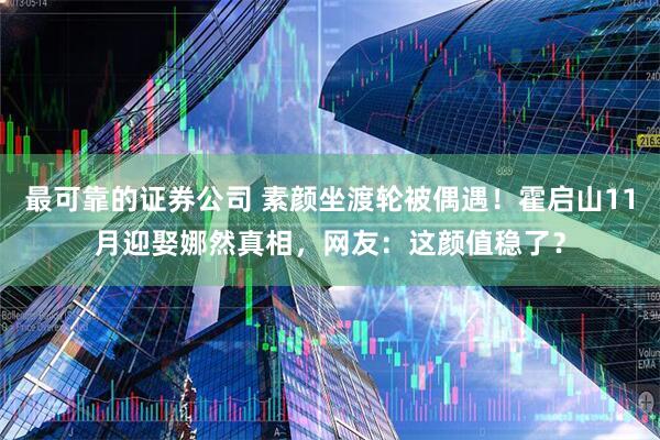 最可靠的证券公司 素颜坐渡轮被偶遇！霍启山11月迎娶娜然真相，网友：这颜值稳了？