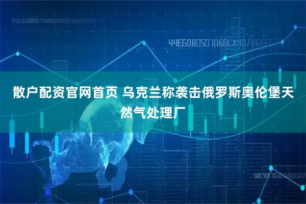 散户配资官网首页 乌克兰称袭击俄罗斯奥伦堡天然气处理厂
