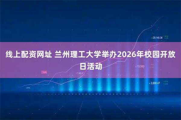 线上配资网址 兰州理工大学举办2026年校园开放日活动