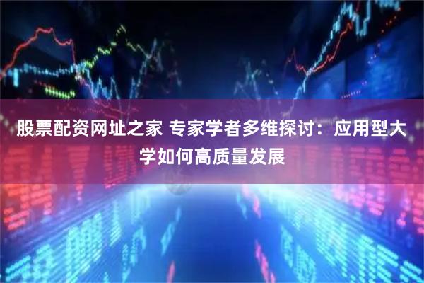 股票配资网址之家 专家学者多维探讨：应用型大学如何高质量发展