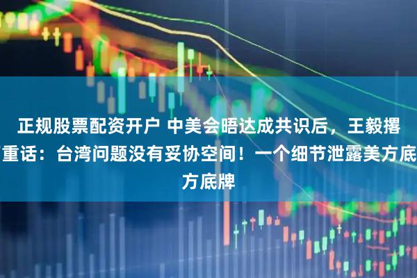 正规股票配资开户 中美会晤达成共识后，王毅撂下重话：台湾问题没有妥协空间！一个细节泄露美方底牌