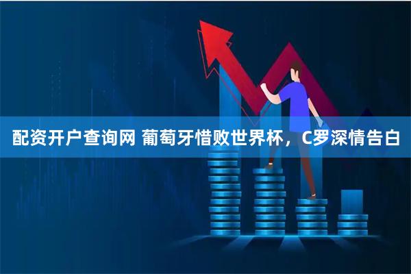 配资开户查询网 葡萄牙惜败世界杯，C罗深情告白
