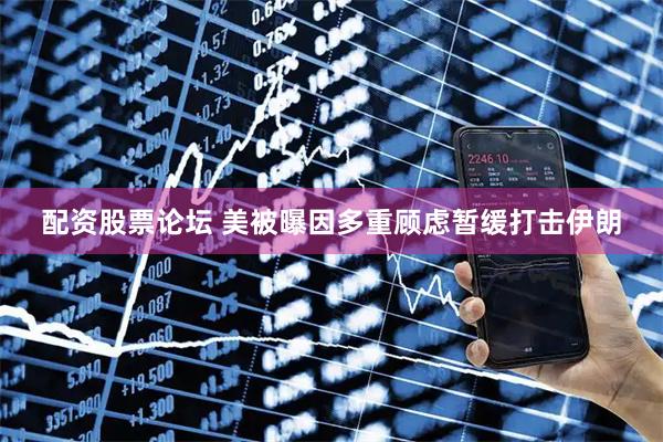 配资股票论坛 美被曝因多重顾虑暂缓打击伊朗