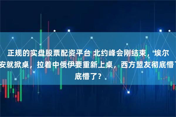 正规的实盘股票配资平台 北约峰会刚结束，埃尔多安就掀桌，拉着中俄伊要重新上桌，西方盟友彻底懵了？