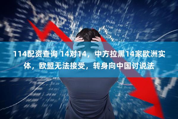 114配资查询 14对14，中方拉黑14家欧洲实体，欧盟无法接受，转身向中国讨说法