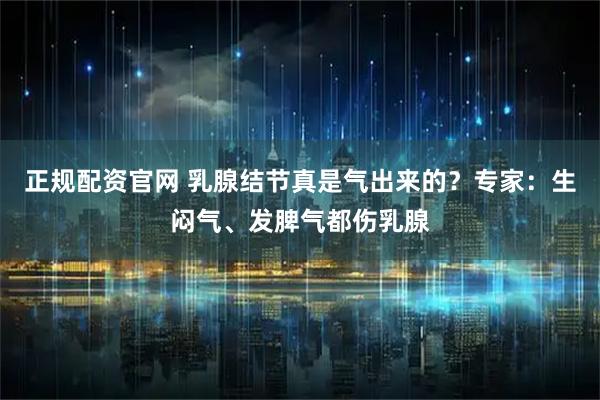 正规配资官网 乳腺结节真是气出来的？专家：生闷气、发脾气都伤乳腺